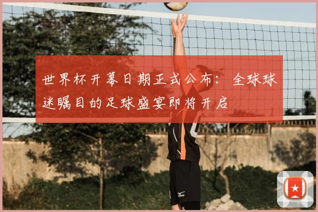 世界杯开幕日期正式公布：全球球迷瞩目的足球盛宴即将开启