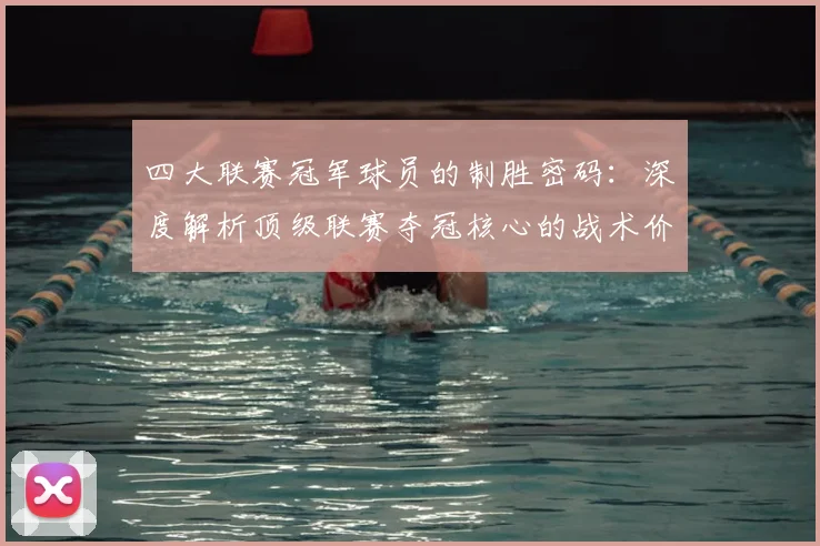 四大联赛冠军球员的制胜密码：深度解析顶级联赛夺冠核心的战术价值与数据表现