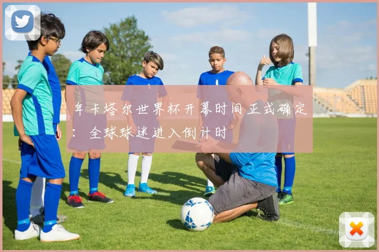 年卡塔尔世界杯开幕时间正式确定：全球球迷进入倒计时