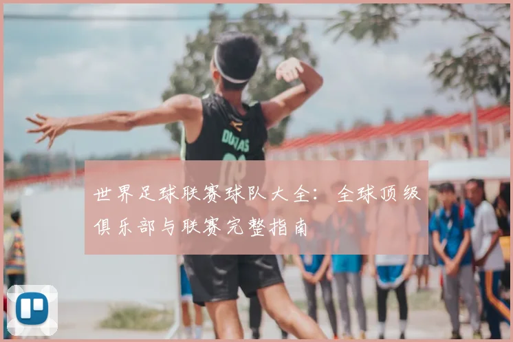 世界足球联赛球队大全:全球顶级俱乐部与联赛完整指南