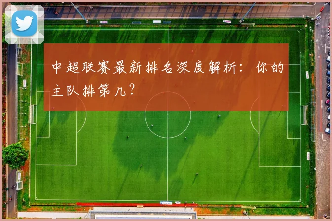 中超联赛最新排名深度解析：你的主队排第几？
