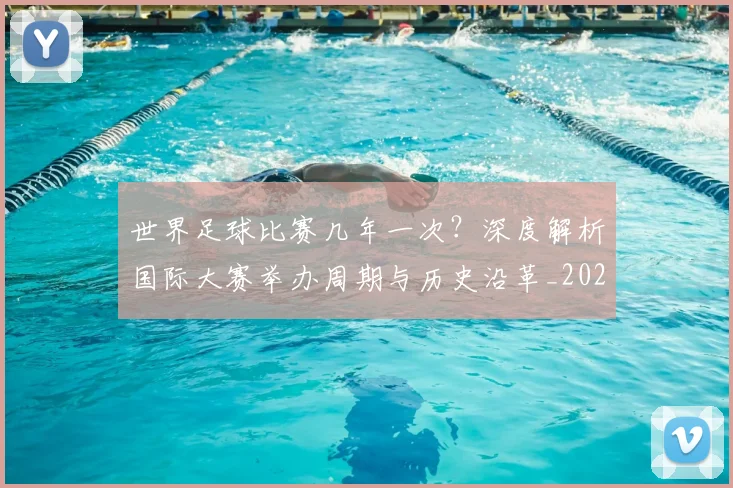 世界足球比赛几年一次?深度解析国际大赛举办周期与历史沿革_20260609201458