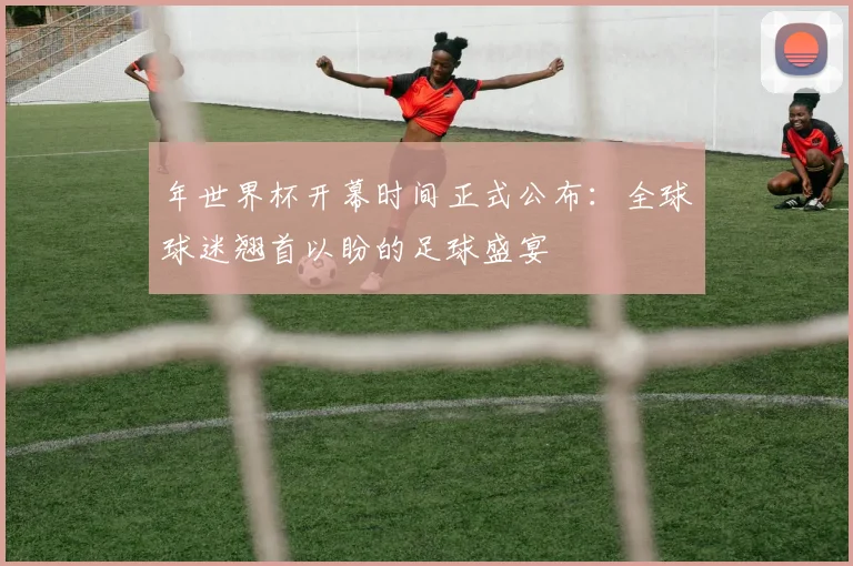 年世界杯开幕时间正式公布：全球球迷翘首以盼的足球盛宴