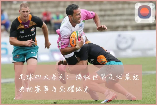 足球四大系列：揭秘世界足坛最经典的赛事与荣耀体系