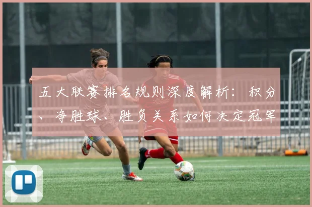 五大联赛排名规则深度解析：积分、净胜球、胜负关系如何决定冠军归属？_20260611141700