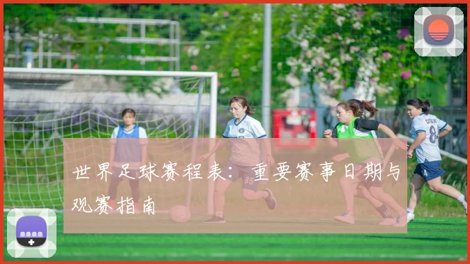 世界足球赛程表：重要赛事日期与观赛指南