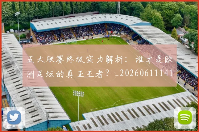 五大联赛终极实力解析:谁才是欧洲足坛的真正王者?_20260611141803