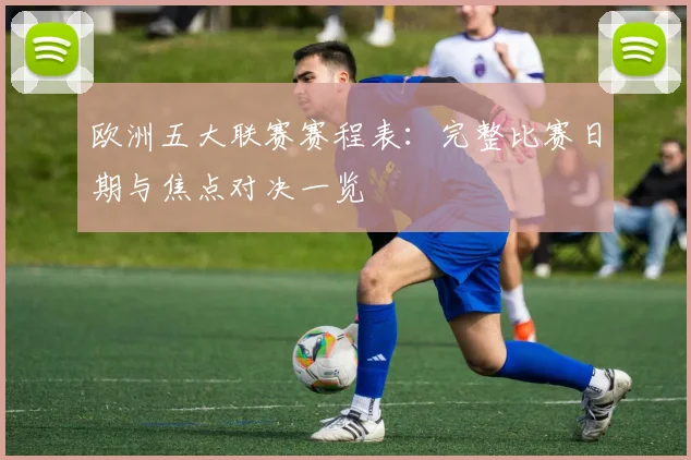欧洲五大联赛赛程表：完整比赛日期与焦点对决一览