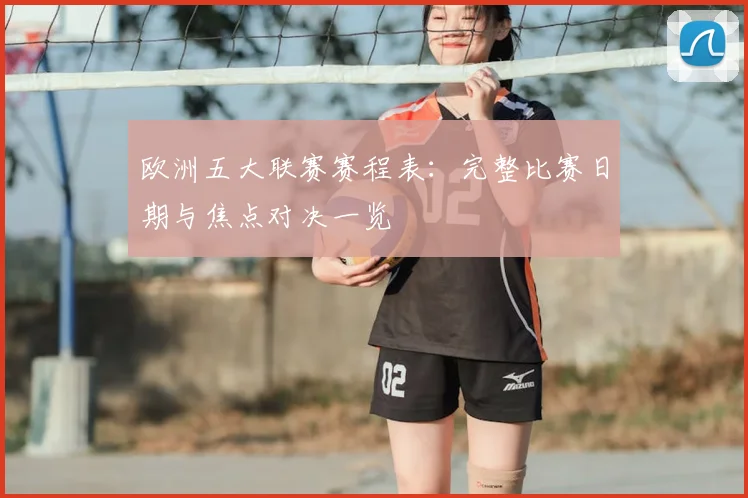 欧洲五大联赛赛程表：完整比赛日期与焦点对决一览
