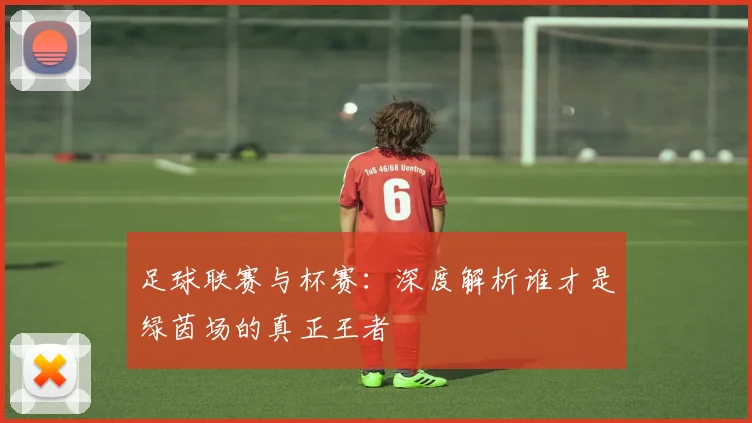 足球联赛与杯赛：深度解析谁才是绿茵场的真正王者