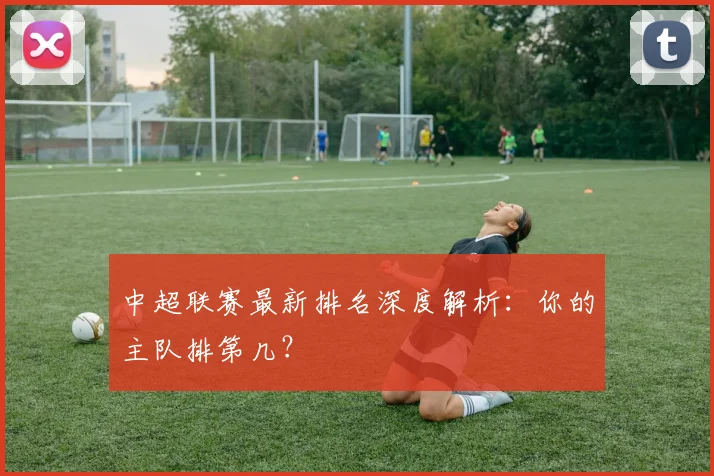 中超联赛最新排名深度解析:你的主队排第几?