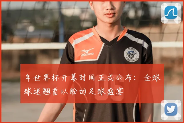 年世界杯开幕时间正式公布：全球球迷翘首以盼的足球盛宴