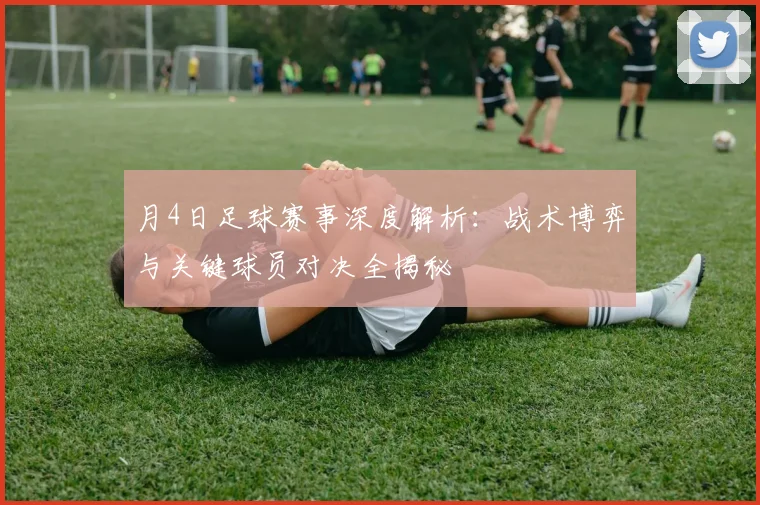 月4日足球赛事深度解析：战术博弈与关键球员对决全揭秘