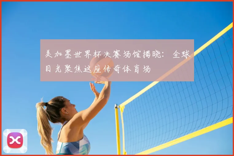 美加墨世界杯决赛场馆揭晓：全球目光聚焦这座传奇体育场
