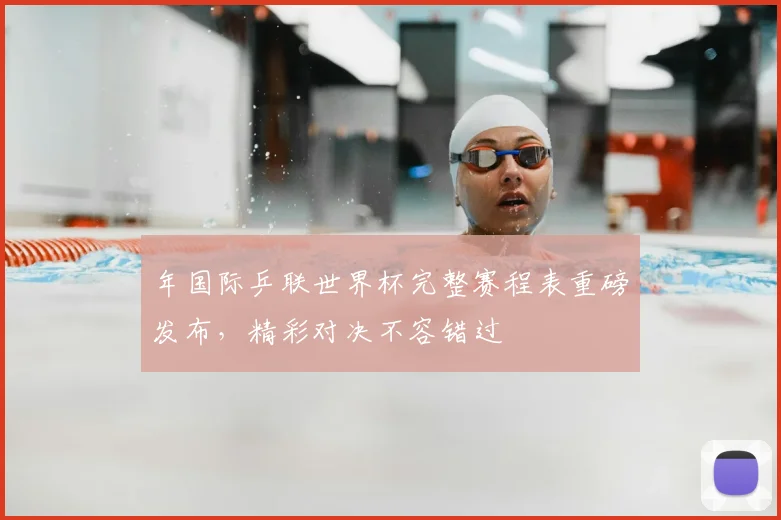 年国际乒联世界杯完整赛程表重磅发布，精彩对决不容错过