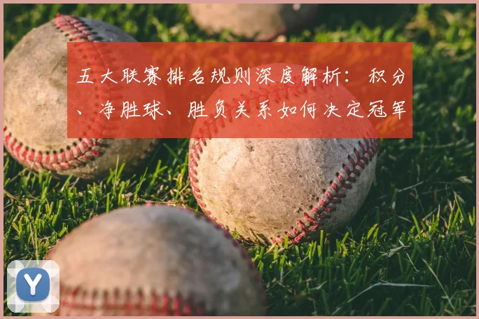 五大联赛排名规则深度解析：积分、净胜球、胜负关系如何决定冠军归属？_20260611141700